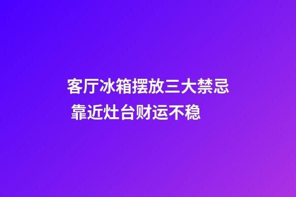 客厅冰箱摆放三大禁忌 靠近灶台财运不稳